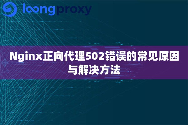 Nginx正向代理502错误的常见原因与解决方法 Nginx正向代理502错误的常见原因与解决方法