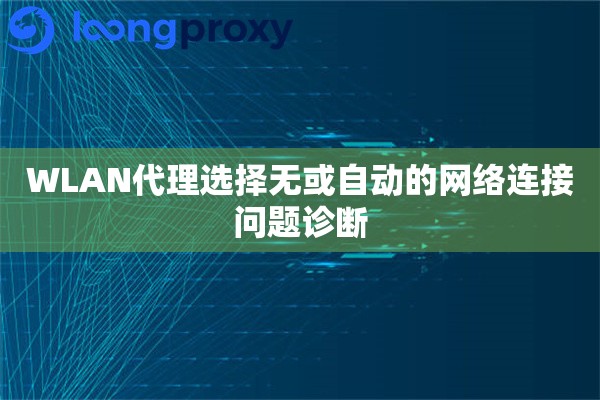 WLAN代理选择无或自动的网络连接问题诊断 WLAN代理选择无或自动的网络连接问题诊断