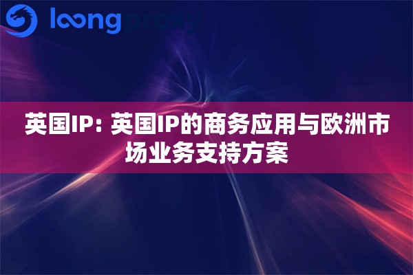 英国IP: 英国IP的商务应用与欧洲市场业务支持方案 英国IP: 英国IP的商务应用与欧洲市场业务支持方案