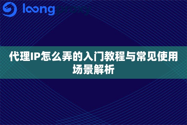 代理IP怎么弄的入门教程与常见使用场景解析 代理IP怎么弄的入门教程与常见使用场景解析