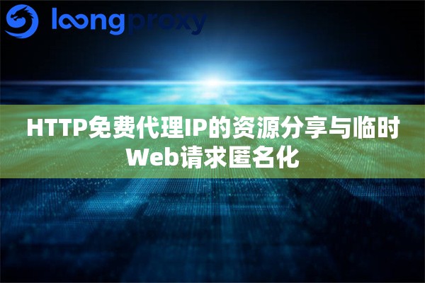 HTTP免费代理IP的资源分享与临时Web请求匿名化