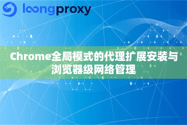 Chrome全局模式的代理扩展安装与浏览器级网络管理