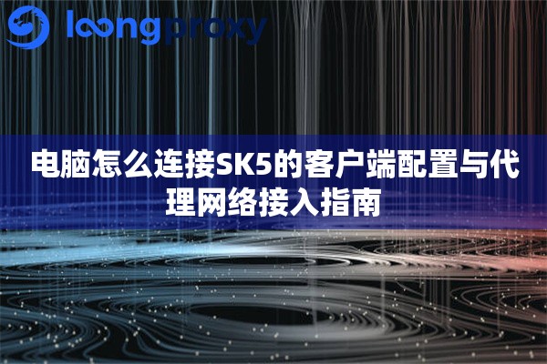 电脑怎么连接SK5的客户端配置与代理网络接入指南