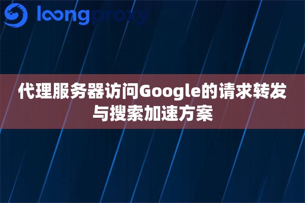 代理服务器访问Google的请求转发与搜索加速方案