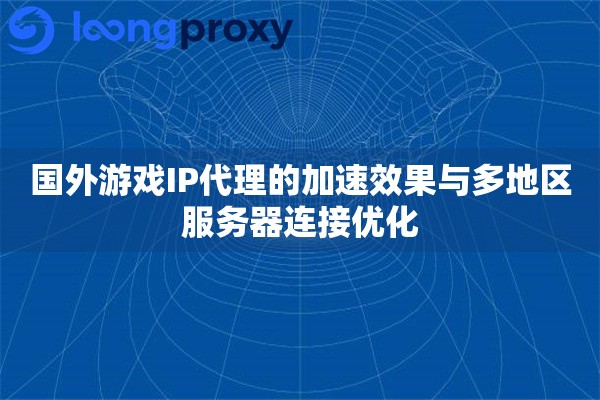 国外游戏IP代理的加速效果与多地区服务器连接优化