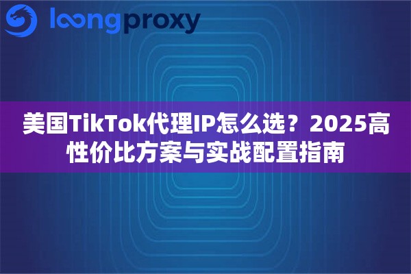 美国TikTok代理IP怎么选？2025高性价比方案与实战配置指南