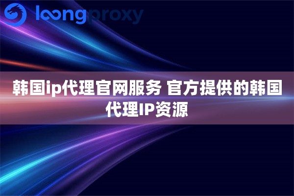 韩国ip代理官网服务 官方提供的韩国代理IP资源