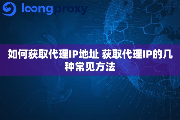 如何获取代理IP地址 获取代理IP的几种常见方法