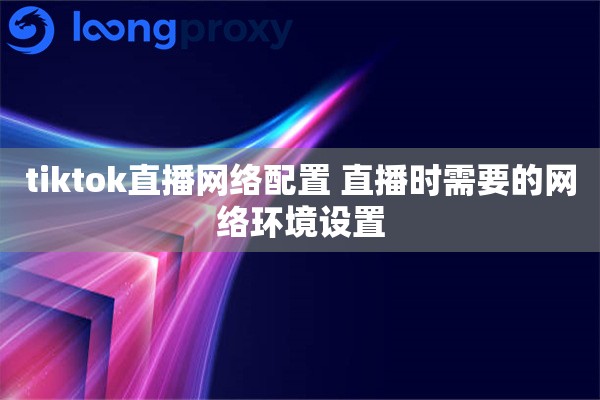 tiktok直播网络配置 直播时需要的网络环境设置