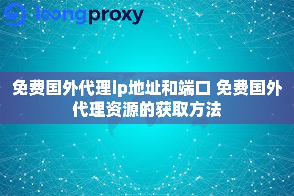 免费国外代理ip地址和端口 免费国外代理资源的获取方法