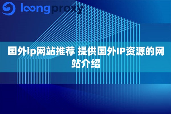 国外ip网站推荐 提供国外IP资源的网站介绍