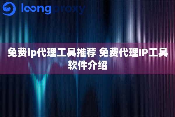 免费ip代理工具推荐 免费代理IP工具软件介绍