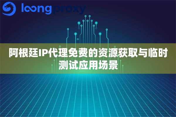 阿根廷IP代理免费的资源获取与临时测试应用场景 阿根廷IP代理免费的资源获取与临时测试应用场景