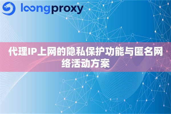 代理IP上网的隐私保护功能与匿名网络活动方案