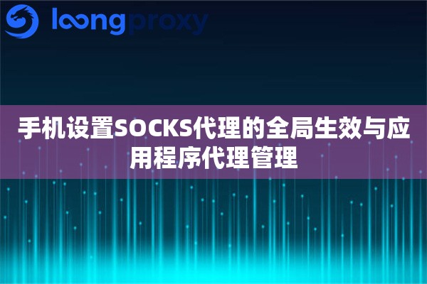 手机设置SOCKS代理的全局生效与应用程序代理管理