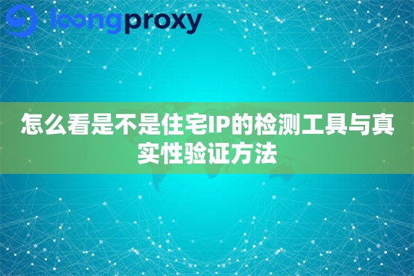 怎么看是不是住宅IP的检测工具与真实性验证方法