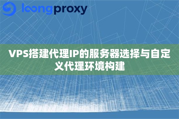 VPS搭建代理IP的服务器选择与自定义代理环境构建