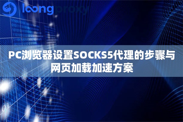PC浏览器设置SOCKS5代理的步骤与网页加载加速方案 PC浏览器设置SOCKS5代理的步骤与网页加载加速方案