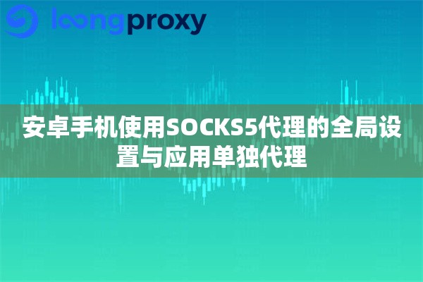 安卓手机使用SOCKS5代理的全局设置与应用单独代理 安卓手机使用SOCKS5代理的全局设置与应用单独代理