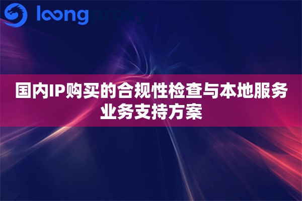 国内IP购买的合规性检查与本地服务业务支持方案
