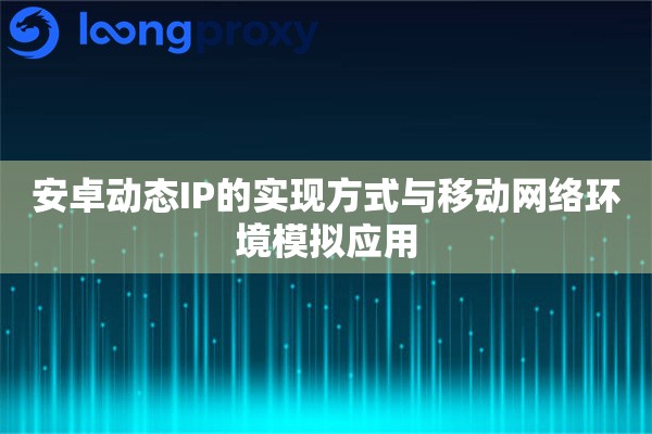 安卓动态IP的实现方式与移动网络环境模拟应用 安卓动态IP的实现方式与移动网络环境模拟应用
