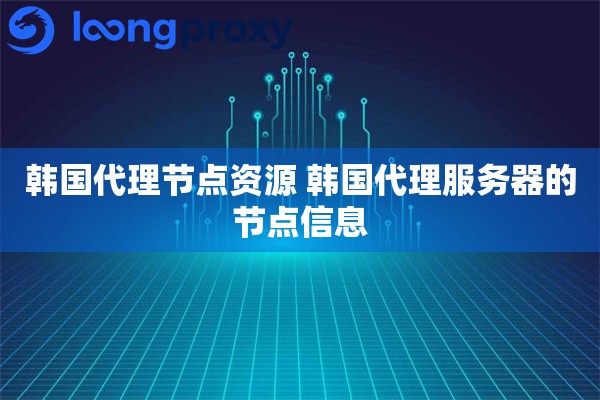 韩国代理节点资源 韩国代理服务器的节点信息 韩国代理节点资源 韩国代理服务器的节点信息