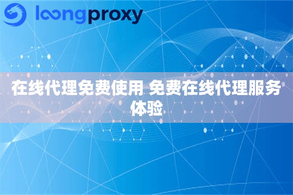 在线代理免费使用 免费在线代理服务体验