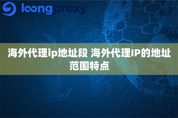 海外代理ip地址段 海外代理IP的地址范围特点