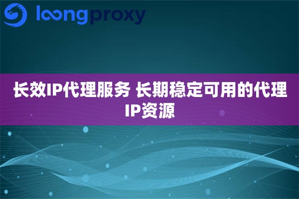 长效IP代理服务 长期稳定可用的代理IP资源