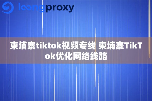 柬埔寨tiktok视频专线 柬埔寨TikTok优化网络线路