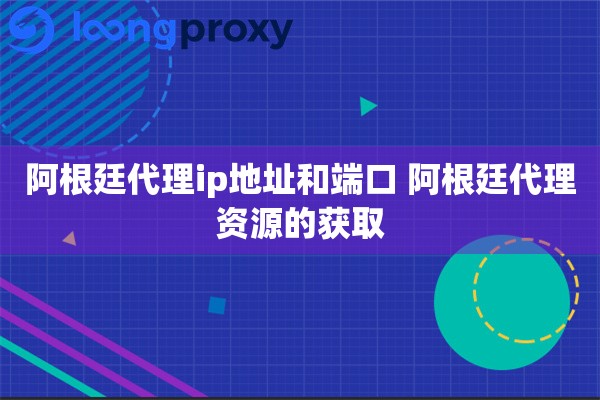 阿根廷代理ip地址和端口 阿根廷代理资源的获取