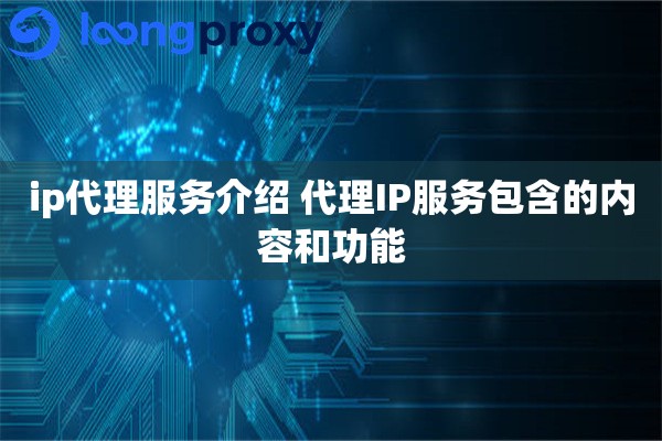 ip代理服务介绍 代理IP服务包含的内容和功能