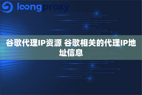 谷歌代理IP资源 谷歌相关的代理IP地址信息