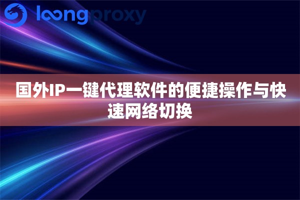 国外IP一键代理软件的便捷操作与快速网络切换 国外IP一键代理软件的便捷操作与快速网络切换
