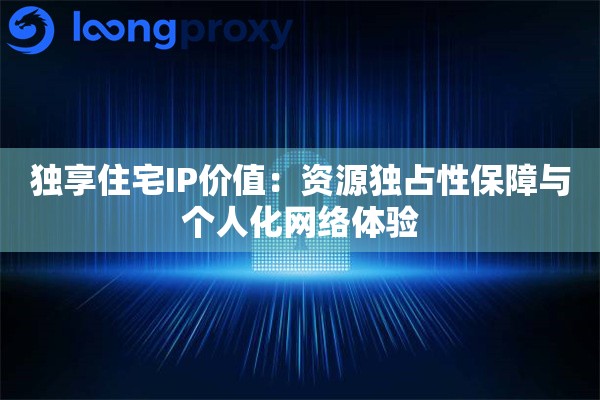 独享住宅IP价值:资源独占性保障与个人化网络体验 独享住宅IP价值:资源独占性保障与个人化网络体验