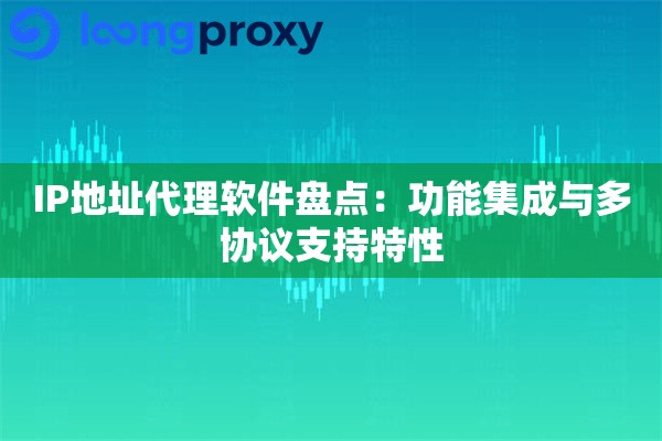 IP地址代理软件盘点:功能集成与多协议支持特性 IP地址代理软件盘点:功能集成与多协议支持特性