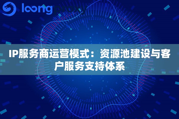 IP服务商运营模式:资源池建设与客户服务支持体系 IP服务商运营模式:资源池建设与客户服务支持体系