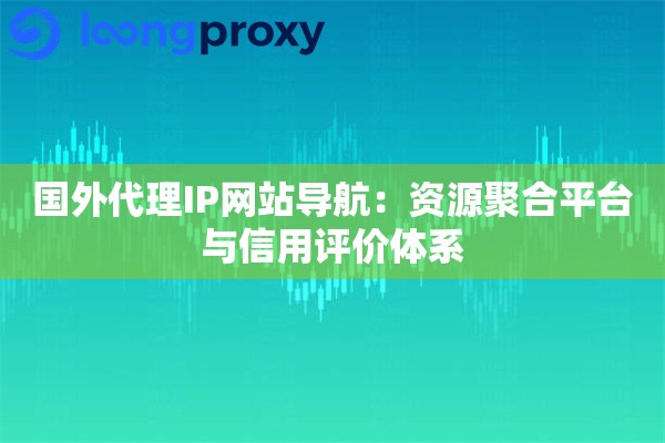 国外代理IP网站导航:资源聚合平台与信用评价体系 国外代理IP网站导航:资源聚合平台与信用评价体系