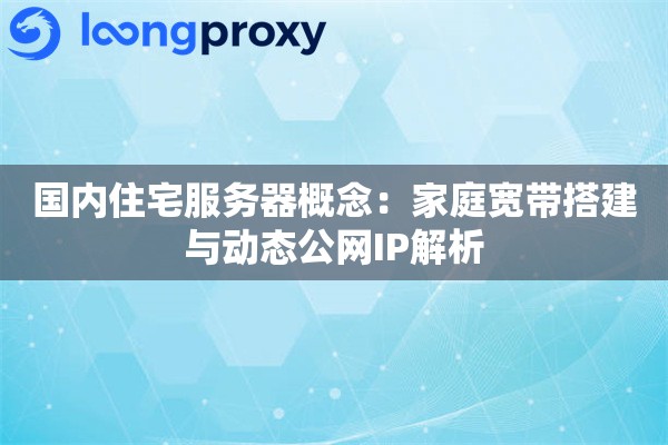 国内住宅服务器概念:家庭宽带搭建与动态公网IP解析 国内住宅服务器概念:家庭宽带搭建与动态公网IP解析