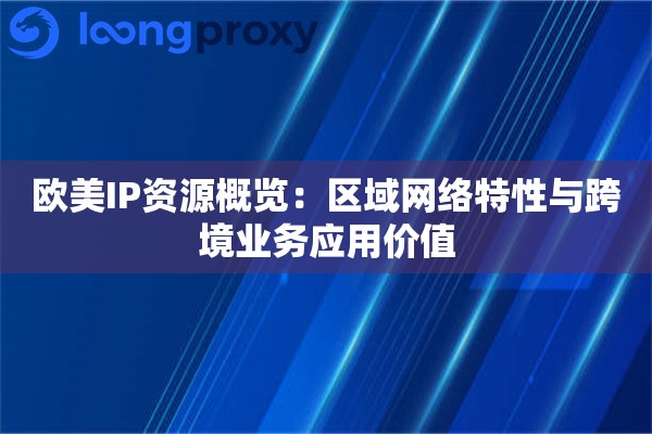 欧美IP资源概览:区域网络特性与跨境业务应用价值 欧美IP资源概览:区域网络特性与跨境业务应用价值