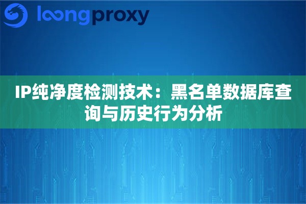IP纯净度检测技术:黑名单数据库查询与历史行为分析 IP纯净度检测技术:黑名单数据库查询与历史行为分析