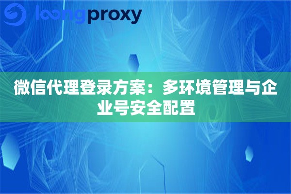 微信代理登录方案:多环境管理与企业号安全配置 微信代理登录方案:多环境管理与企业号安全配置