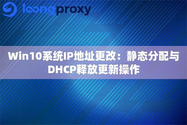 Win10系统IP地址更改:静态分配与DHCP释放更新操作 Win10系统IP地址更改:静态分配与DHCP释放更新操作
