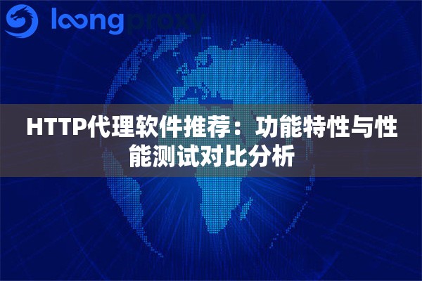 HTTP代理软件推荐:功能特性与性能测试对比分析 HTTP代理软件推荐:功能特性与性能测试对比分析