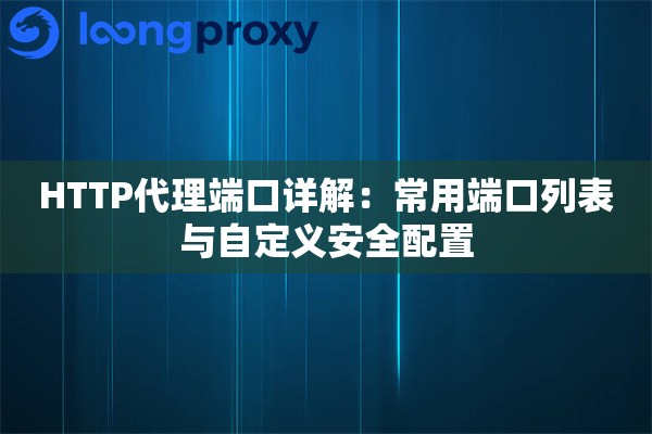 HTTP代理端口详解:常用端口列表与自定义安全配置 HTTP代理端口详解:常用端口列表与自定义安全配置