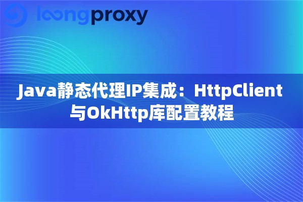 Java静态代理IP集成：HttpClient与OkHttp库配置教程