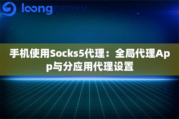 手机使用Socks5代理：全局代理App与分应用代理设置