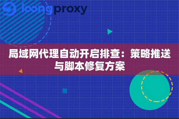 局域网代理自动开启排查：策略推送与脚本修复方案