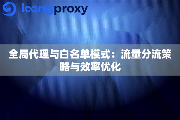 全局代理与白名单模式:流量分流策略与效率优化 全局代理与白名单模式:流量分流策略与效率优化
