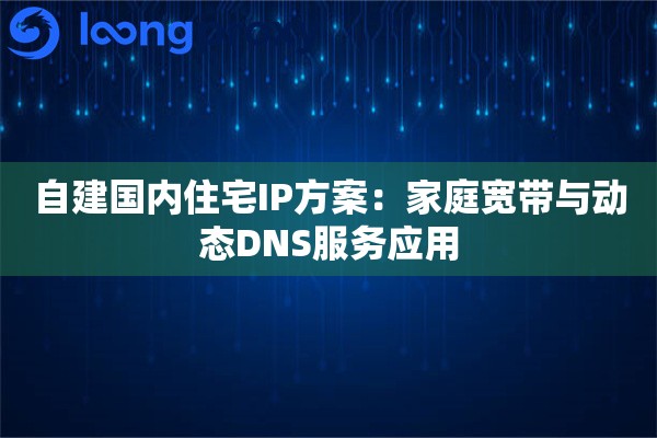自建国内住宅IP方案:家庭宽带与动态DNS服务应用 自建国内住宅IP方案:家庭宽带与动态DNS服务应用